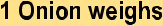 style="font-family:Arial,sans-serif;;font-size:16pt;">1 Onion weighsstyle="font-family:'Comic Sans MS',sans-serif;;font-size:14pt;">style="font-family:'Comic Sans MS',sans-serif;;font-size:14pt;">