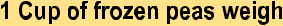 style="font-family:Arial,sans-serif;;font-size:16pt;">1 Cup of frozen peas weighstyle="font-family:'Comic Sans MS',sans-serif;;font-size:14pt;">style="font-family:'Comic Sans MS',sans-serif;;font-size:14pt;">