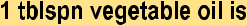style="font-family:Arial,sans-serif;;font-size:16pt;">1 tblspn vegetable oil isstyle="font-family:'Comic Sans MS',sans-serif;;font-size:14pt;">style="font-family:'Comic Sans MS',sans-serif;;font-size:14pt;">